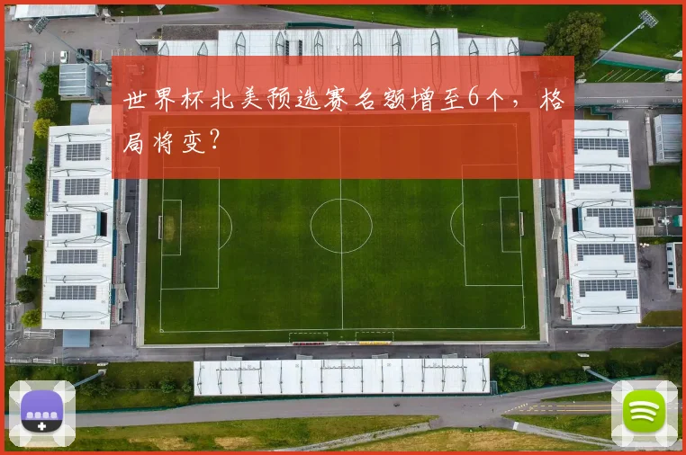 世界杯北美预选赛名额增至6个，格局将变？