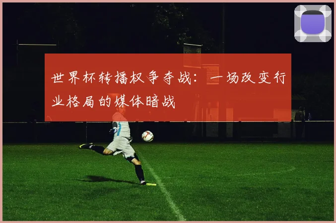 世界杯转播权争夺战：一场改变行业格局的媒体暗战