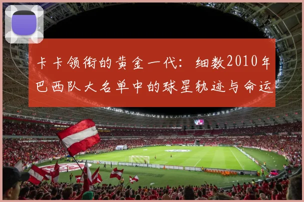 卡卡领衔的黄金一代：细数2010年巴西队大名单中的球星轨迹与命运