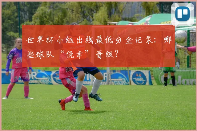 世界杯小组出线最低分全记录：哪些球队“侥幸”晋级？