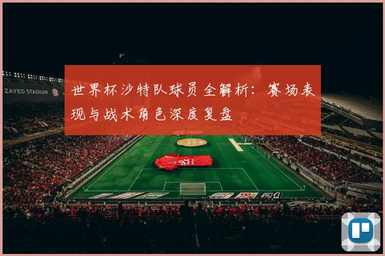 世界杯沙特队球员全解析：赛场表现与战术角色深度复盘